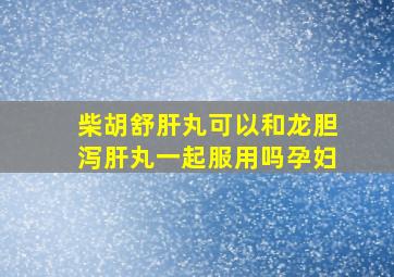 柴胡舒肝丸可以和龙胆泻肝丸一起服用吗孕妇