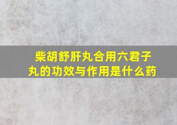 柴胡舒肝丸合用六君子丸的功效与作用是什么药