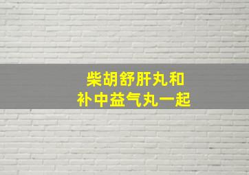 柴胡舒肝丸和补中益气丸一起