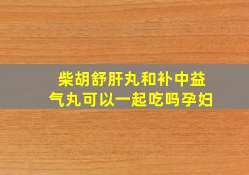 柴胡舒肝丸和补中益气丸可以一起吃吗孕妇