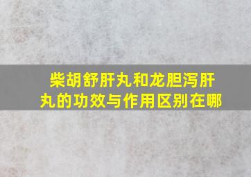 柴胡舒肝丸和龙胆泻肝丸的功效与作用区别在哪