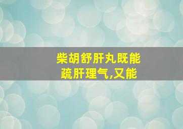 柴胡舒肝丸既能疏肝理气,又能