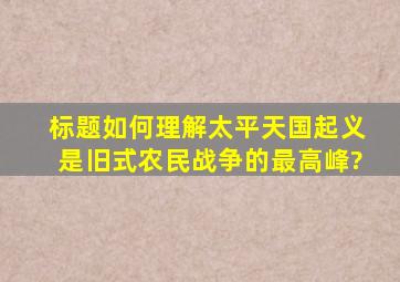 标题如何理解太平天国起义是旧式农民战争的最高峰?