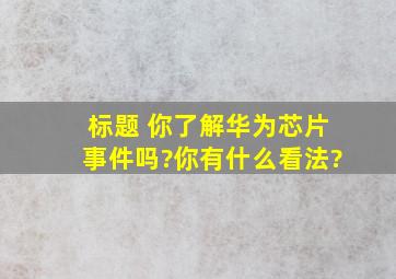 标题 你了解华为芯片事件吗?你有什么看法?