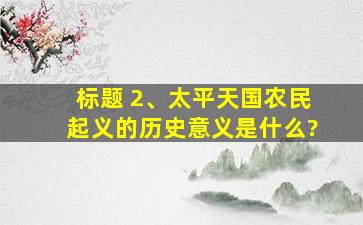 标题 2、太平天国农民起义的历史意义是什么?