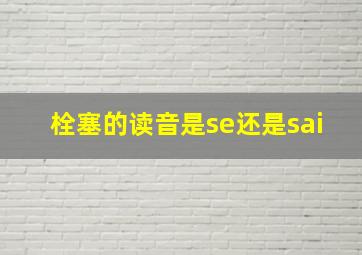 栓塞的读音是se还是sai