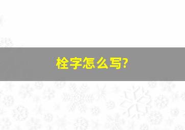 栓字怎么写?