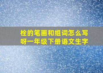 栓的笔画和组词怎么写呀一年级下册语文生字