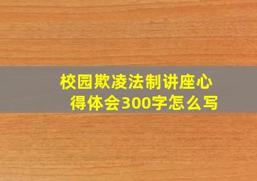 校园欺凌法制讲座心得体会300字怎么写