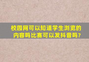 校园网可以知道学生浏览的内容吗比赛可以发抖音吗?