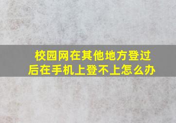 校园网在其他地方登过后在手机上登不上怎么办