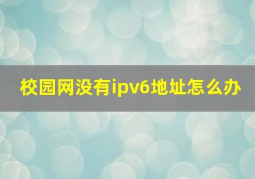 校园网没有ipv6地址怎么办