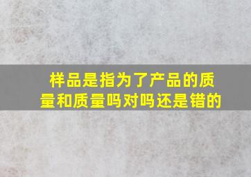 样品是指为了产品的质量和质量吗对吗还是错的