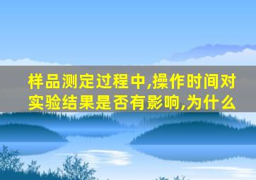 样品测定过程中,操作时间对实验结果是否有影响,为什么