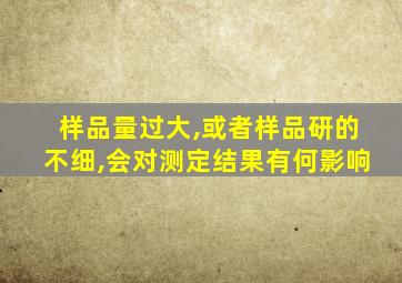 样品量过大,或者样品研的不细,会对测定结果有何影响