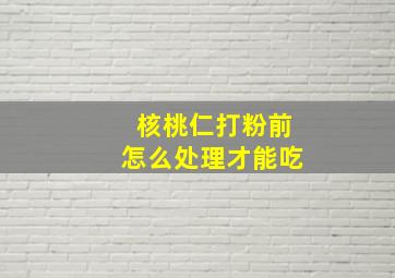 核桃仁打粉前怎么处理才能吃