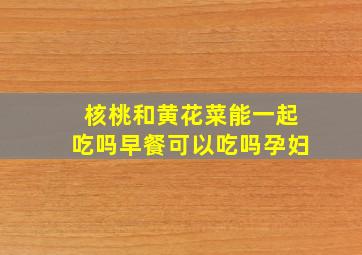 核桃和黄花菜能一起吃吗早餐可以吃吗孕妇