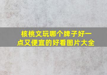 核桃文玩哪个牌子好一点又便宜的好看图片大全