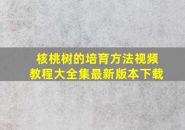 核桃树的培育方法视频教程大全集最新版本下载