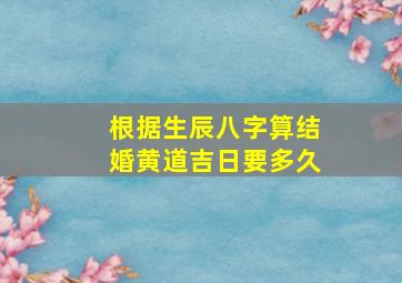 根据生辰八字算结婚黄道吉日要多久