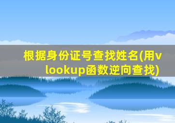 根据身份证号查找姓名(用vlookup函数逆向查找)