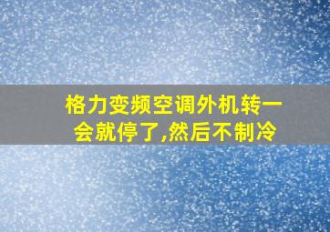 格力变频空调外机转一会就停了,然后不制冷