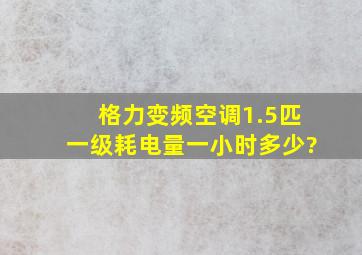 格力变频空调1.5匹一级耗电量一小时多少?