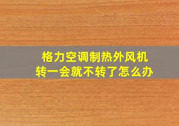 格力空调制热外风机转一会就不转了怎么办