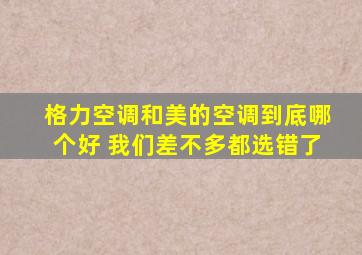 格力空调和美的空调到底哪个好 我们差不多都选错了