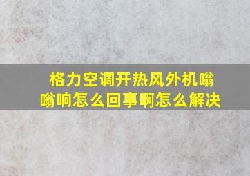 格力空调开热风外机嗡嗡响怎么回事啊怎么解决