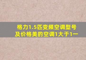 格力1.5匹变频空调型号及价格美的空调1大于1一