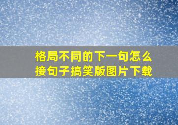 格局不同的下一句怎么接句子搞笑版图片下载