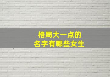 格局大一点的名字有哪些女生