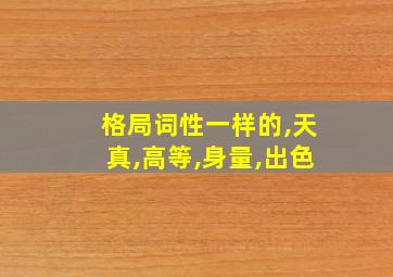 格局词性一样的,天真,高等,身量,出色