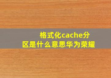 格式化cache分区是什么意思华为荣耀