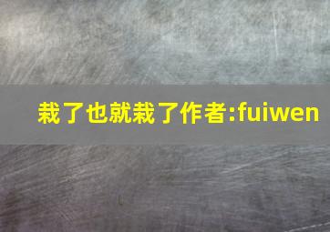 栽了也就栽了作者:fuiwen