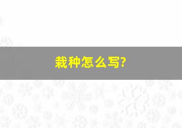 栽种怎么写?