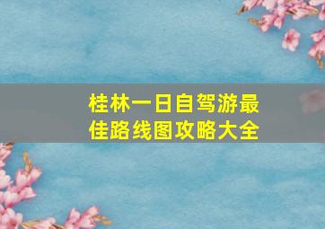 桂林一日自驾游最佳路线图攻略大全