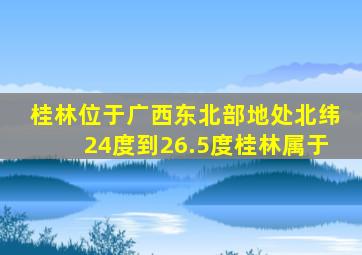 桂林位于广西东北部地处北纬24度到26.5度桂林属于