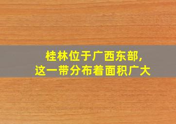 桂林位于广西东部,这一带分布着面积广大