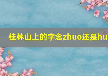 桂林山上的字念zhuo还是huo