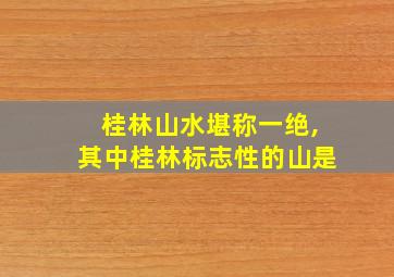 桂林山水堪称一绝,其中桂林标志性的山是