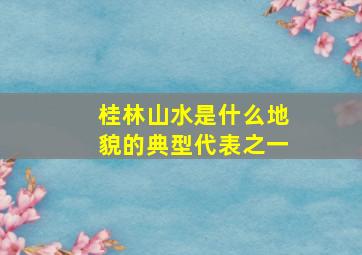 桂林山水是什么地貌的典型代表之一