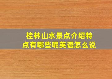 桂林山水景点介绍特点有哪些呢英语怎么说