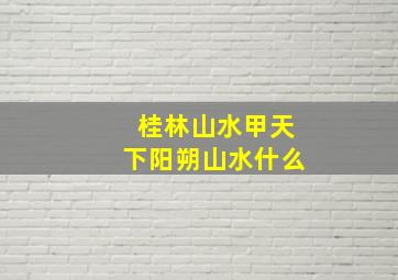 桂林山水甲天下阳朔山水什么