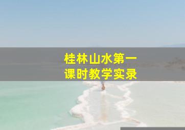 桂林山水第一课时教学实录