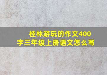 桂林游玩的作文400字三年级上册语文怎么写