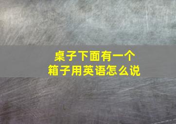 桌子下面有一个箱子用英语怎么说