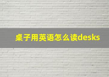 桌子用英语怎么读desks