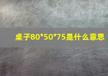 桌子80*50*75是什么意思